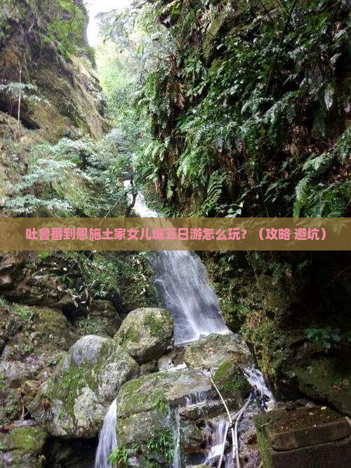 吐鲁番到恩施土家女儿城五日游