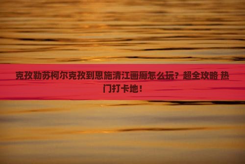 克孜勒苏柯尔克孜到恩施清江画廊大型旅游团