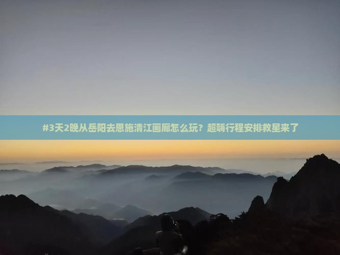 岳阳到恩施清江画廊七日游