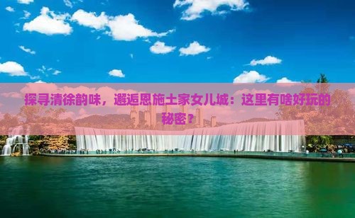 清徐到恩施土家女儿城哪里玩