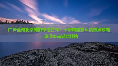 广安到恩施梭布垭石林必去地