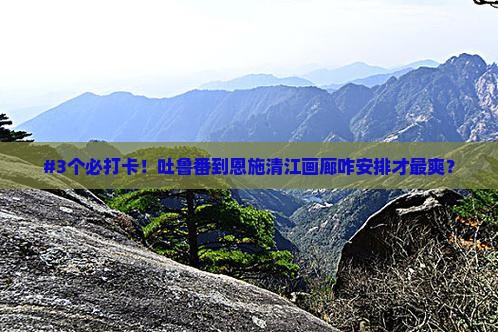 吐鲁番到恩施清江画廊必去地