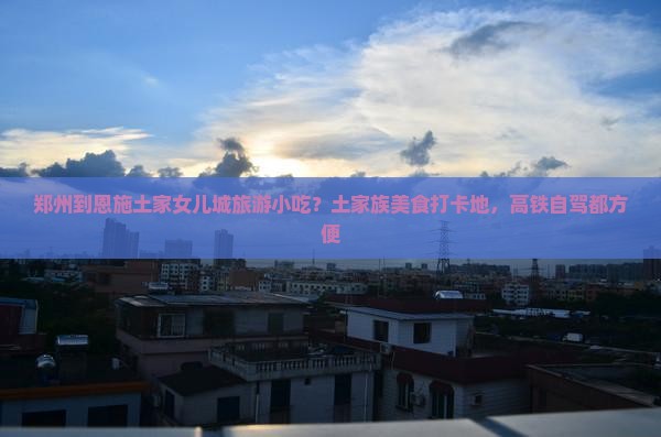 郑州到恩施土家女儿城旅游小吃