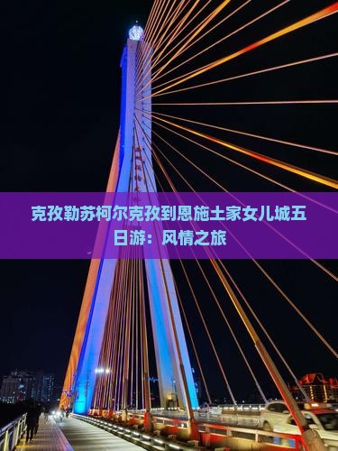 克孜勒苏柯尔克孜到恩施土家女儿城五日游