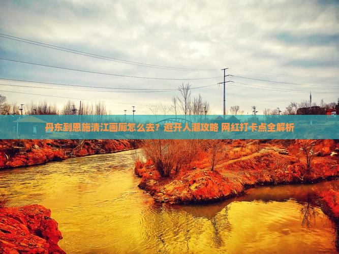 丹东到恩施清江画廊必去地