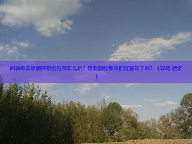 阿勒泰去恩施梭布垭石林哪里玩