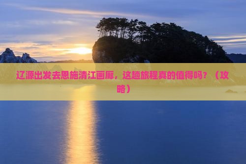 辽源去恩施清江画廊旅游