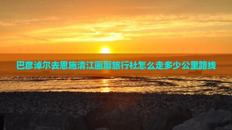 巴彦淖尔去恩施清江画廊旅行社
