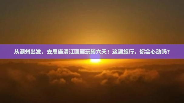 潮州到恩施清江画廊六日游