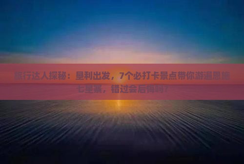 垦利到恩施七星寨必去地