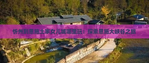 忻州到恩施土家女儿城哪里玩