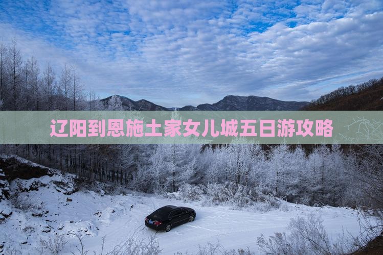 辽阳到恩施土家女儿城五日游