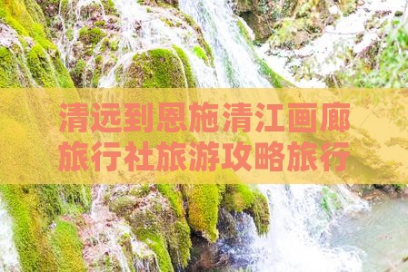清远到恩施清江画廊旅行社