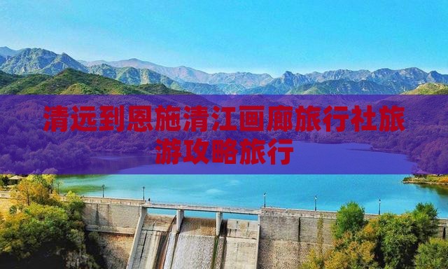 清远到恩施清江画廊旅行社