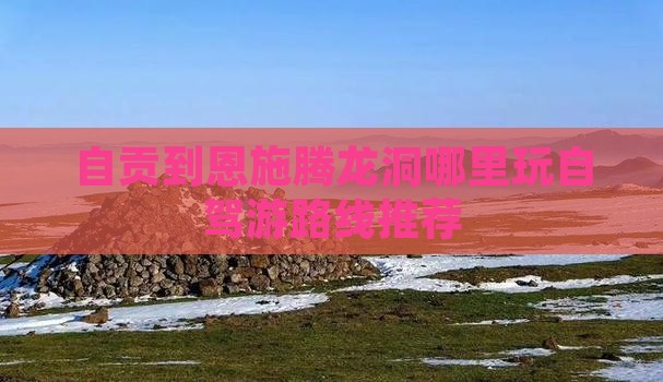 自贡到恩施腾龙洞哪里玩