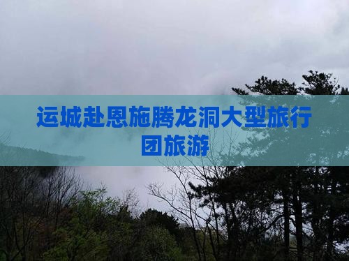 运城去恩施腾龙洞大型旅游团