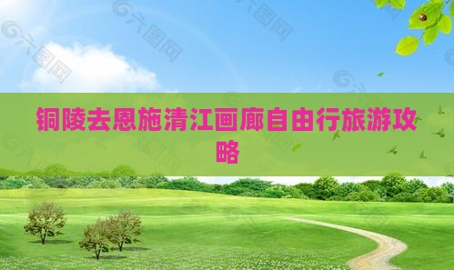 铜陵去恩施清江画廊自由行