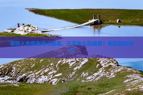 孝感去恩施清江画廊攻略