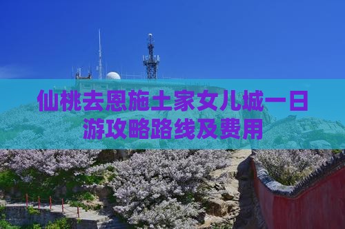 仙桃去恩施土家女儿城一日