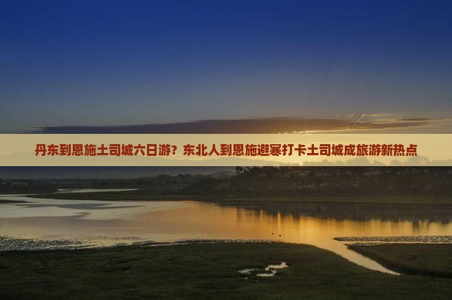 丹东到恩施土司城六日游