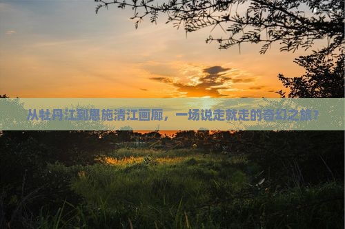 牡丹江去恩施清江画廊大型旅游团