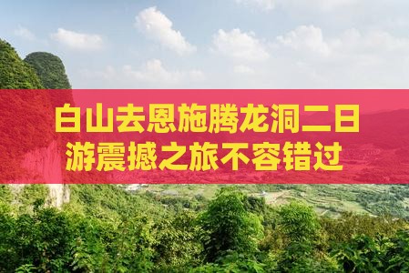 白山去恩施腾龙洞二日游 白山去恩施腾龙洞二日游