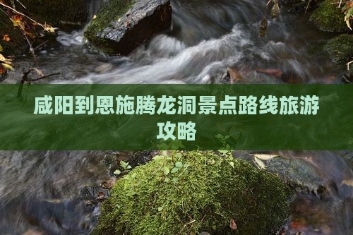 咸阳到恩施腾龙洞攻略