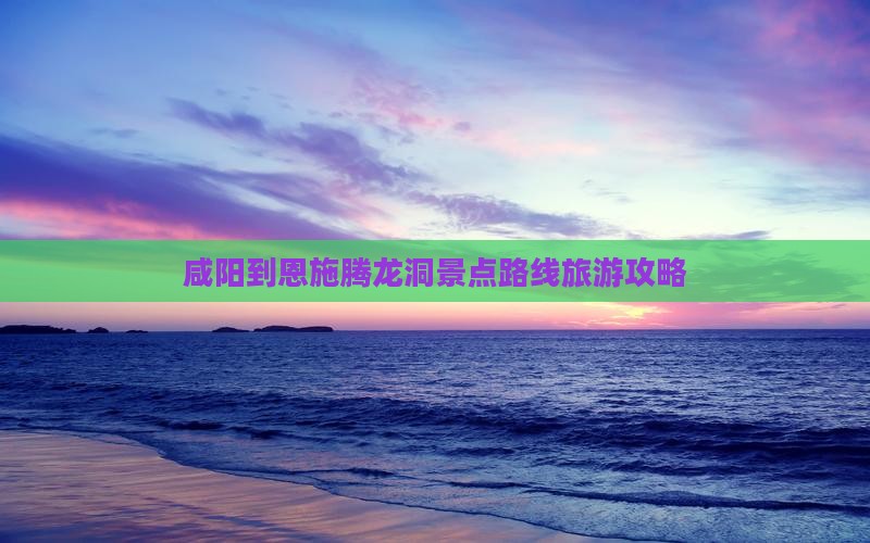 咸阳到恩施腾龙洞攻略