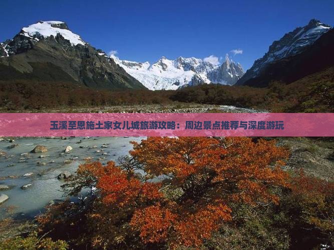 玉溪至恩施土家女儿城旅游攻略：周边景点推荐与深度游玩
