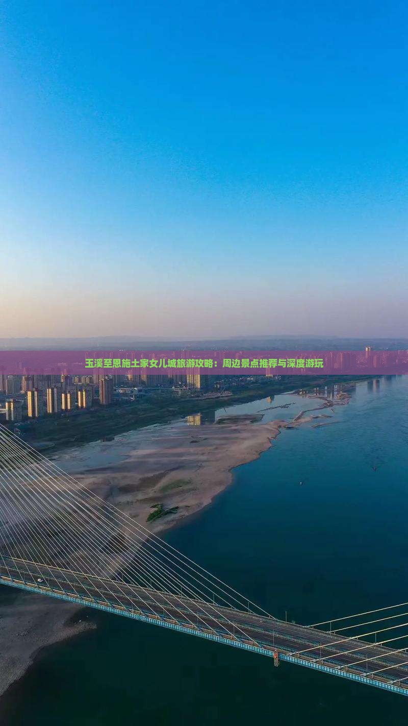 玉溪至恩施土家女儿城旅游攻略：周边景点推荐与深度游玩