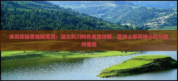 来宾探秘恩施腾龙洞：湖北利川特色美食攻略，品味土家风味小吃与独特酱香