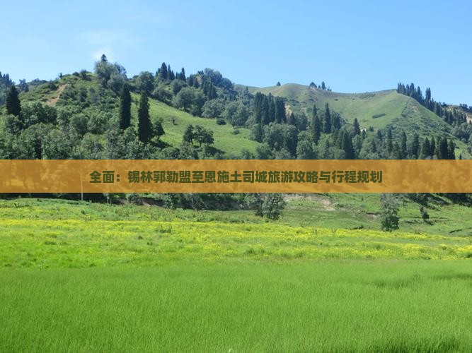 全面：锡林郭勒盟至恩施土司城旅游攻略与行程规划