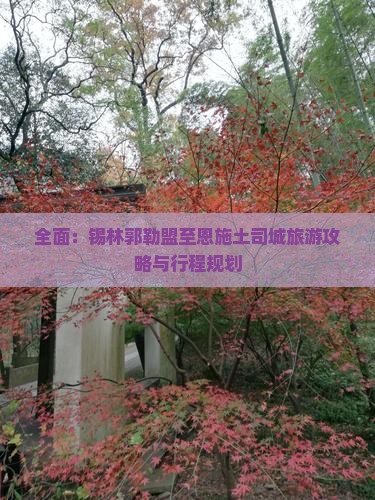 全面：锡林郭勒盟至恩施土司城旅游攻略与行程规划