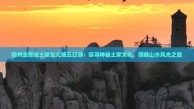 宿州去恩施土家女儿城五日游：探寻神秘土家文化，领略山水风光之旅