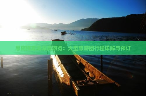 恩施腾龙洞深度游览：大型旅游团行程详解与预订