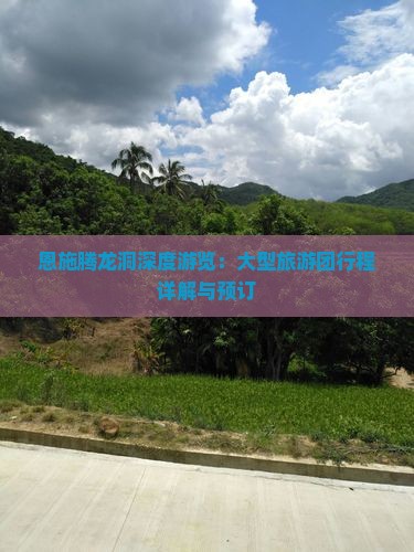 恩施腾龙洞深度游览：大型旅游团行程详解与预订