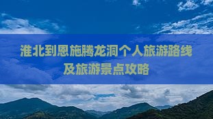 淮北到恩施腾龙洞个人旅游路线及旅游景点攻略