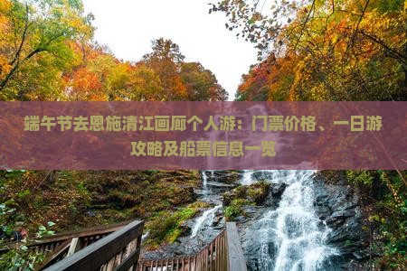端午节去恩施清江画廊个人游：门票价格、一日游攻略及船票信息一览