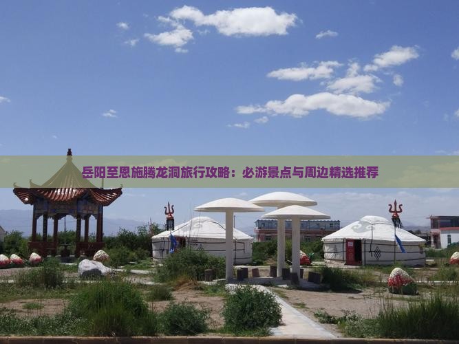 岳阳至恩施腾龙洞旅行攻略：必游景点与周边精选推荐