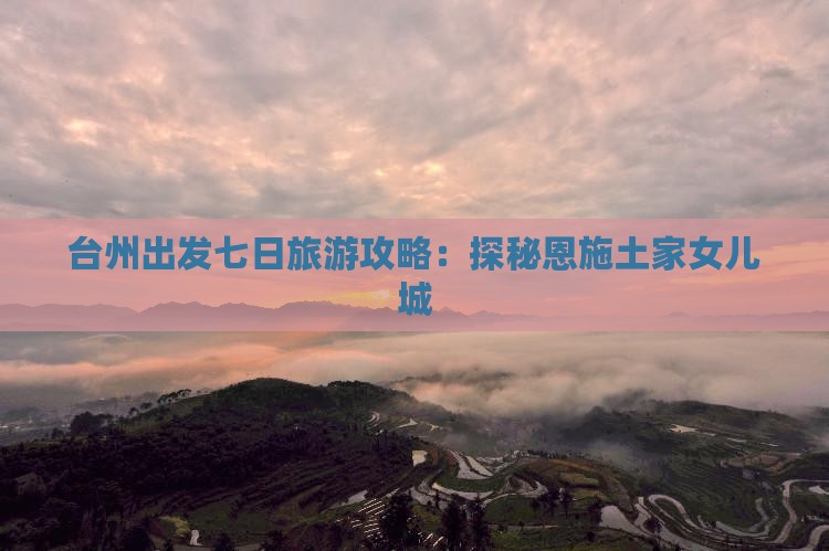 台州出发七日旅游攻略：探秘恩施土家女儿城
