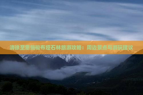 清徐至恩施梭布垭石林旅游攻略：周边景点与游玩建议