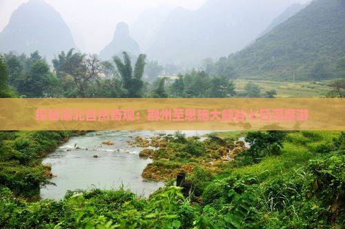 探秘湖北自然奇观：荆州至恩施大峡谷七日深度游