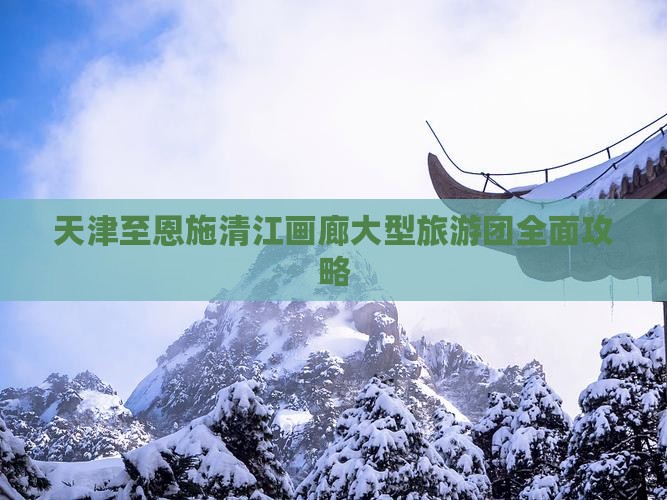天津至恩施清江画廊大型旅游团全面攻略