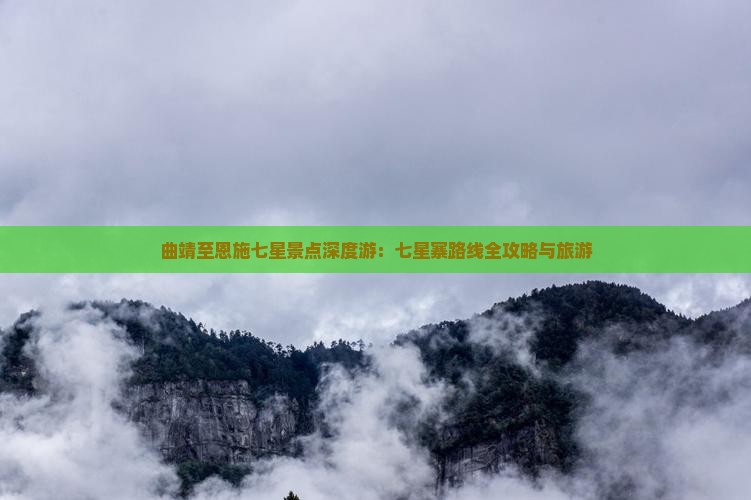 曲靖至恩施七星景点深度游：七星寨路线全攻略与旅游