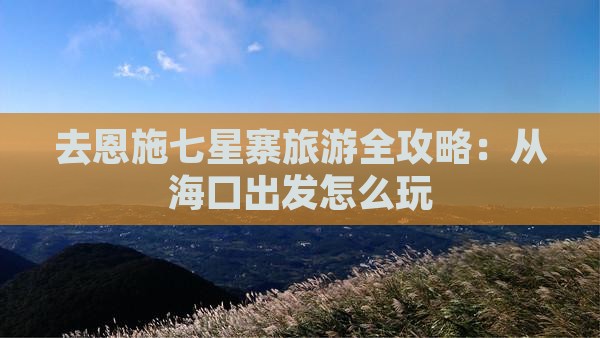 去恩施七星寨旅游全攻略：从海口出发怎么玩