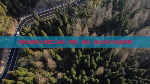 湘西去恩施七星寨二日游：费用、路线、爬山时长与攻略详解