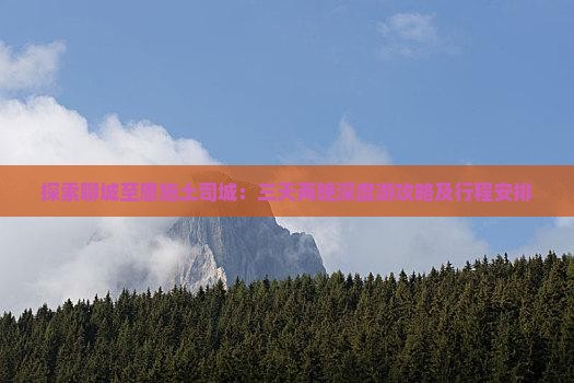 探索聊城至恩施土司城：三天两晚深度游攻略及行程安排
