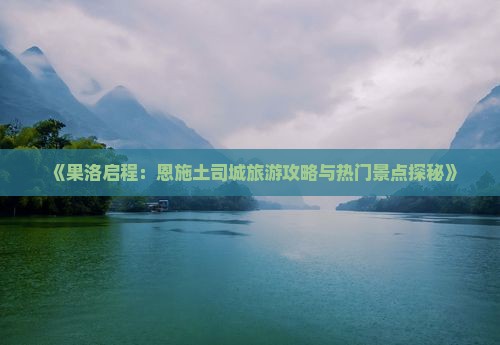 《果洛启程:恩施土司城旅游攻略与热门景点探秘》 《果洛启程:恩施土司城旅游攻略与热门景点探秘》