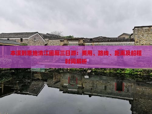本溪到恩施清江画廊三日游：费用、路线、距离及船程时间解析