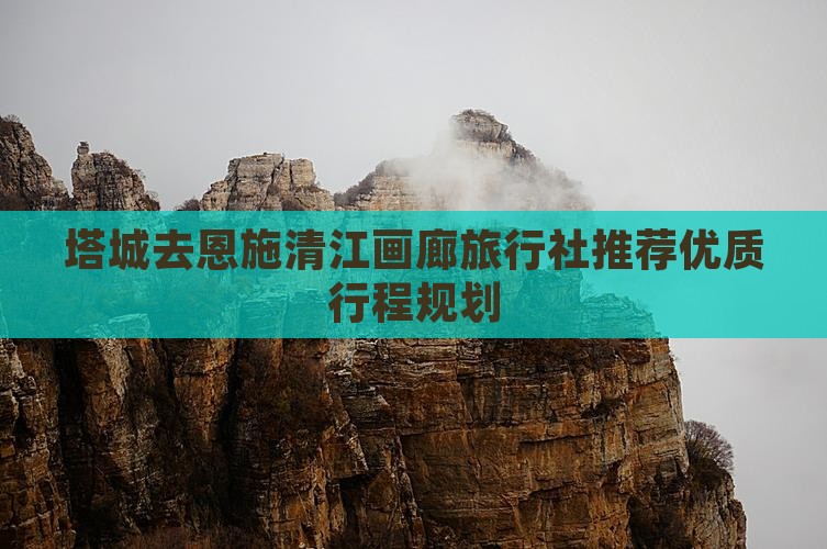 塔城去恩施清江画廊旅行社推荐优质行程规划